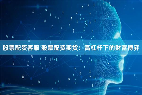股票配资客服 股票配资期货：高杠杆下的财富博弈