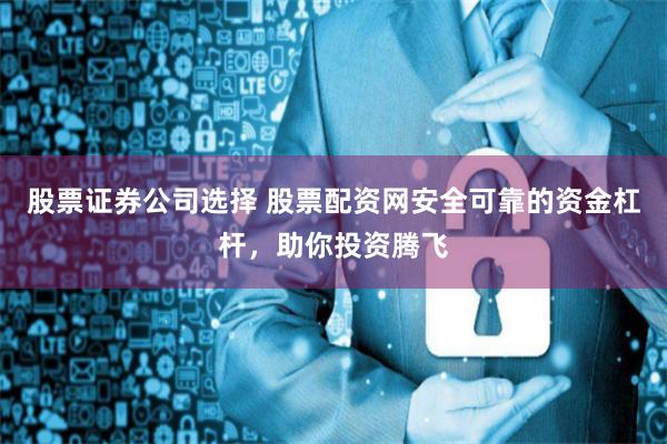 股票证券公司选择 股票配资网安全可靠的资金杠杆，助你投资腾飞