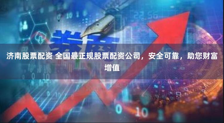济南股票配资 全国最正规股票配资公司，安全可靠，助您财富增值