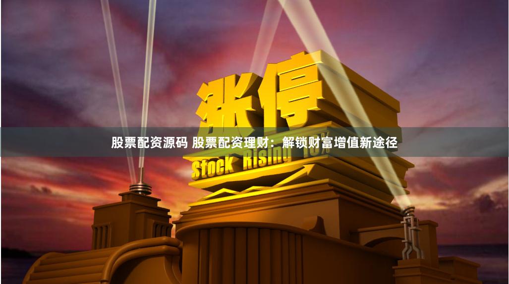 股票配资源码 股票配资理财：解锁财富增值新途径