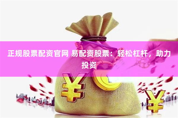 正规股票配资官网 易配资股票：轻松杠杆，助力投资