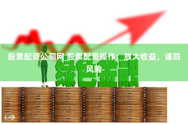 股票配资公司网 股票配资操作：放大收益，谨防风险
