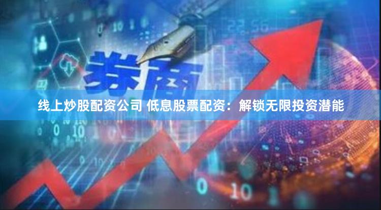线上炒股配资公司 低息股票配资：解锁无限投资潜能