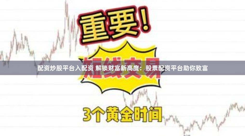 配资炒股平台入配资 解锁财富新高度：股票配资平台助你致富