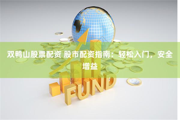 双鸭山股票配资 股市配资指南：轻松入门，安全增益