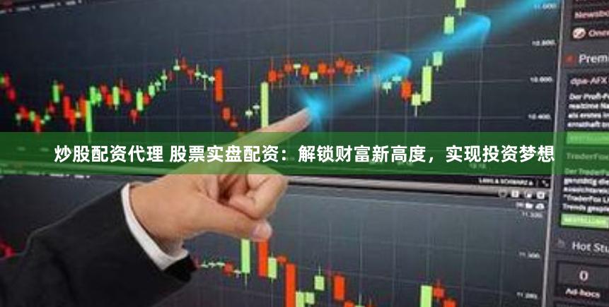 炒股配资代理 股票实盘配资：解锁财富新高度，实现投资梦想