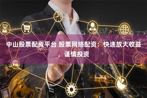 中山股票配资平台 股票网络配资：快速放大收益，谨慎投资