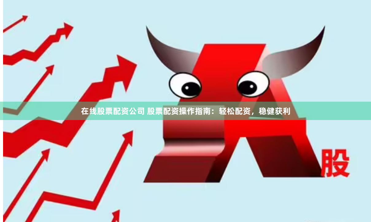 在线股票配资公司 股票配资操作指南：轻松配资，稳健获利