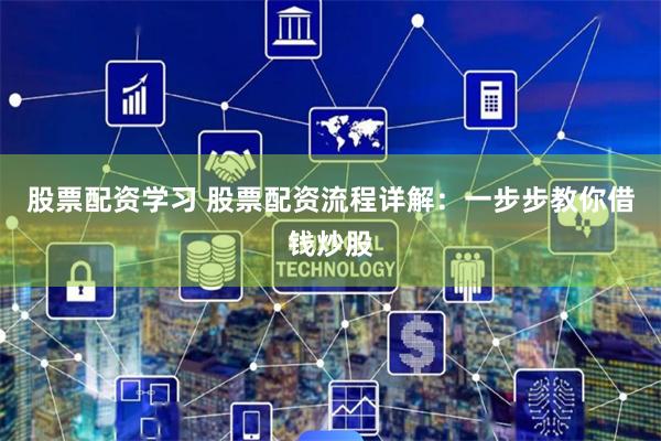 股票配资学习 股票配资流程详解：一步步教你借钱炒股