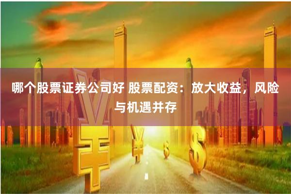 哪个股票证券公司好 股票配资：放大收益，风险与机遇并存