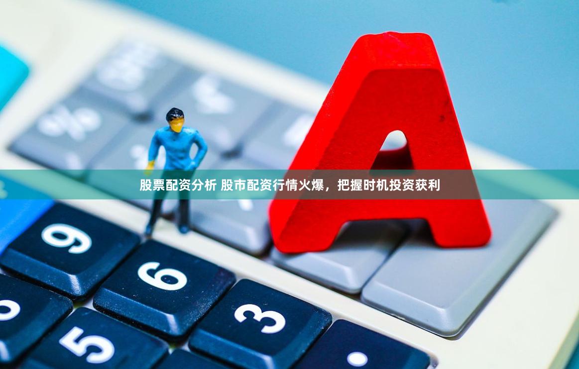 股票配资分析 股市配资行情火爆，把握时机投资获利