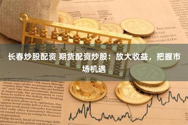 长春炒股配资 期货配资炒股：放大收益，把握市场机遇