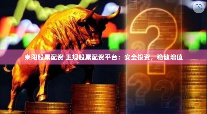 耒阳股票配资 正规股票配资平台：安全投资，稳健增值