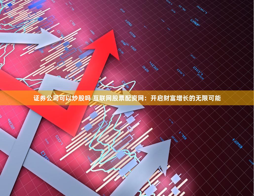 证券公司可以炒股吗 互联网股票配资网：开启财富增长的无限可能