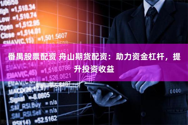 番禺股票配资 舟山期货配资：助力资金杠杆，提升投资收益