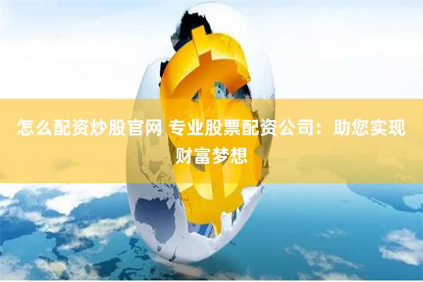 怎么配资炒股官网 专业股票配资公司：助您实现财富梦想