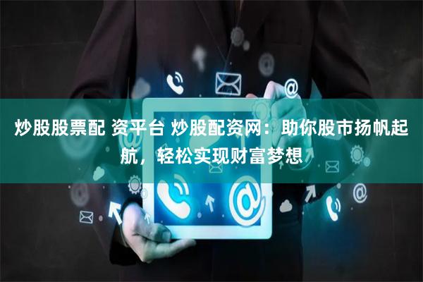 炒股股票配 资平台 炒股配资网：助你股市扬帆起航，轻松实现财富梦想