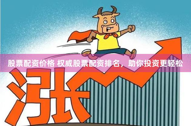 股票配资价格 权威股票配资排名，助你投资更轻松