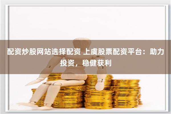 配资炒股网站选择配资 上虞股票配资平台：助力投资，稳健获利