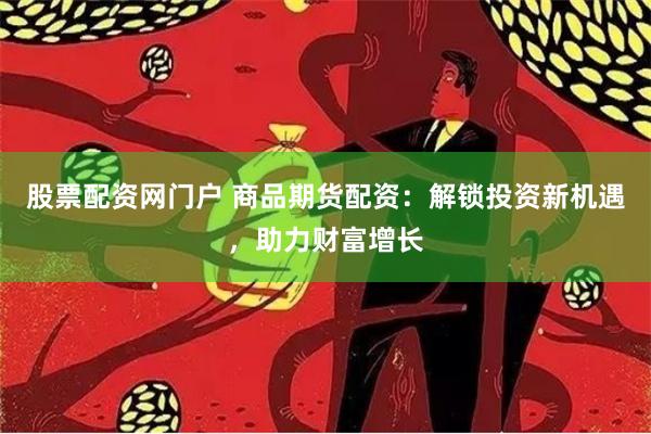 股票配资网门户 商品期货配资：解锁投资新机遇，助力财富增长