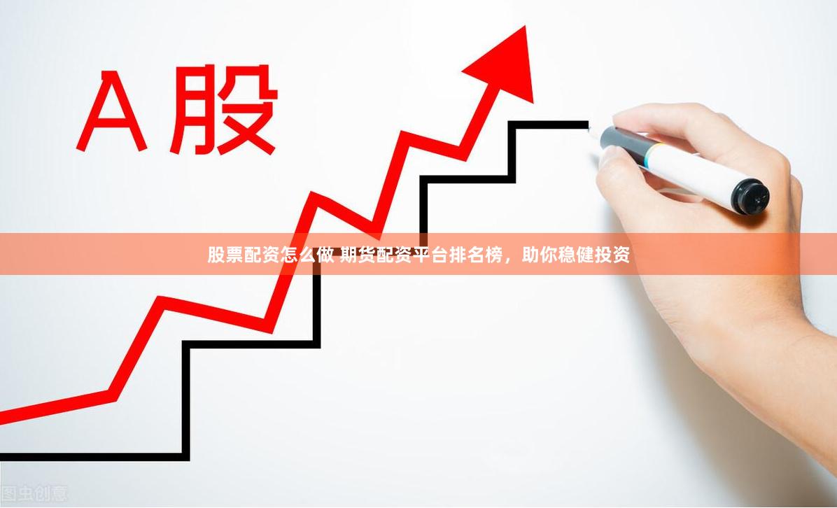 股票配资怎么做 期货配资平台排名榜，助你稳健投资
