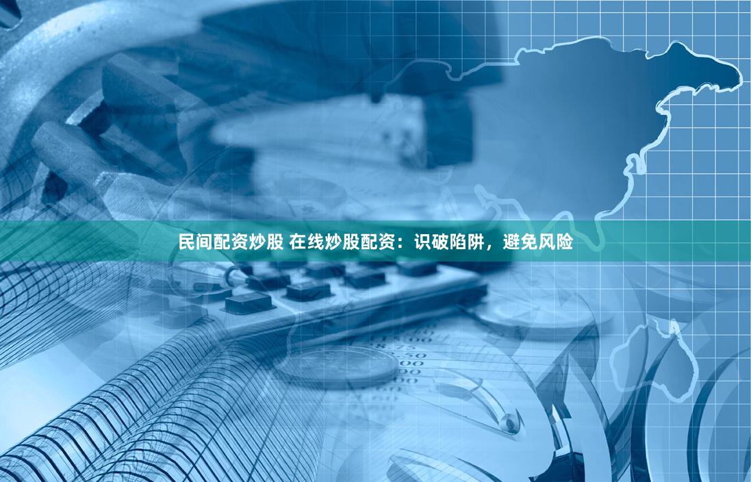 民间配资炒股 在线炒股配资：识破陷阱，避免风险