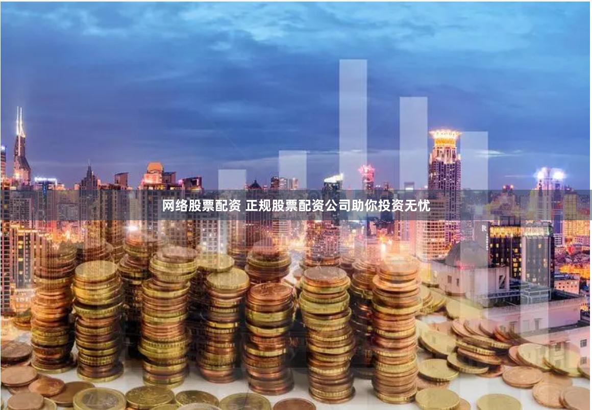 网络股票配资 正规股票配资公司助你投资无忧