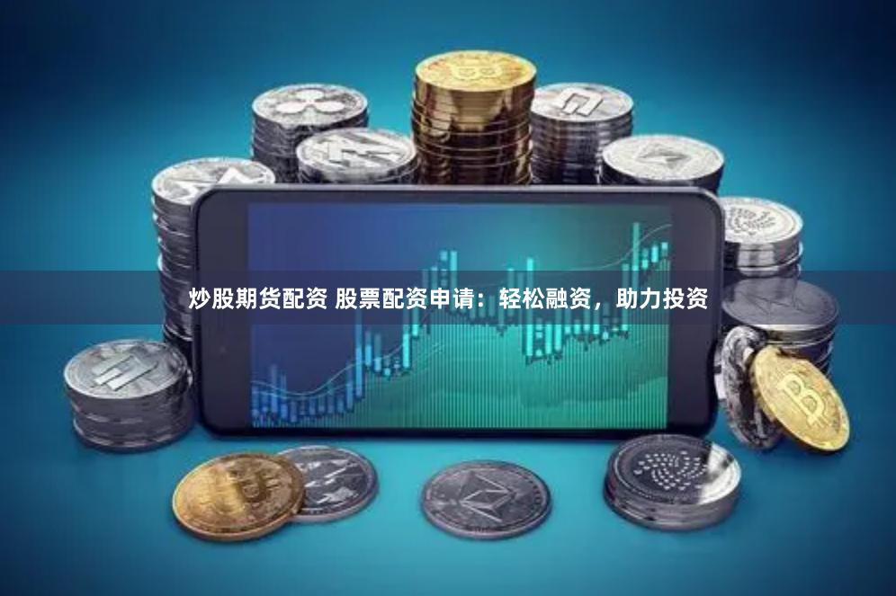 炒股期货配资 股票配资申请：轻松融资，助力投资