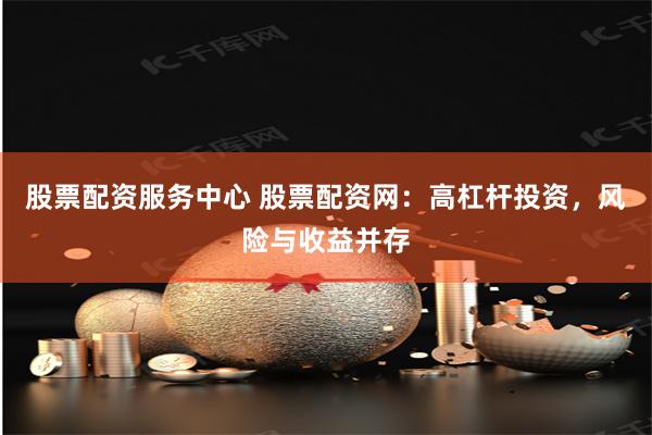 股票配资服务中心 股票配资网：高杠杆投资，风险与收益并存