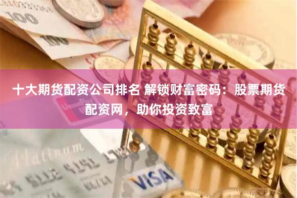 十大期货配资公司排名 解锁财富密码：股票期货配资网，助你投资致富