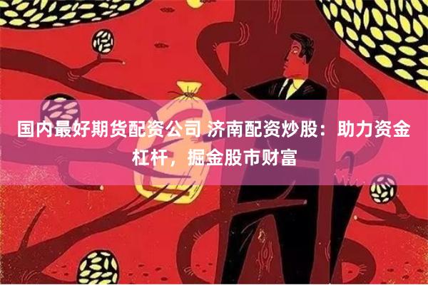 国内最好期货配资公司 济南配资炒股：助力资金杠杆，掘金股市财富