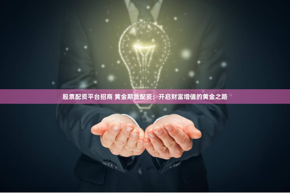 股票配资平台招商 黄金期货配资：开启财富增值的黄金之路
