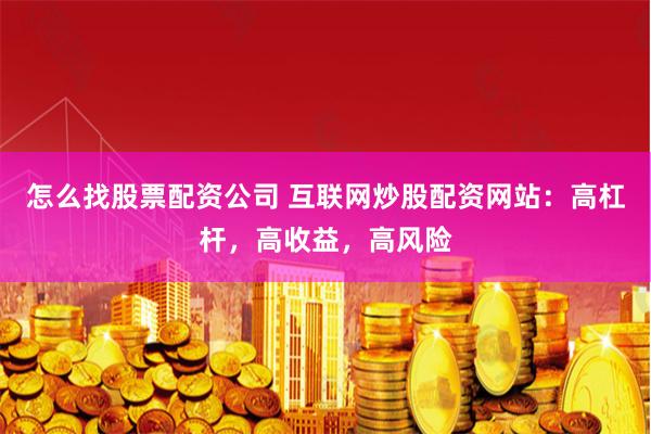 怎么找股票配资公司 互联网炒股配资网站：高杠杆，高收益，高风险