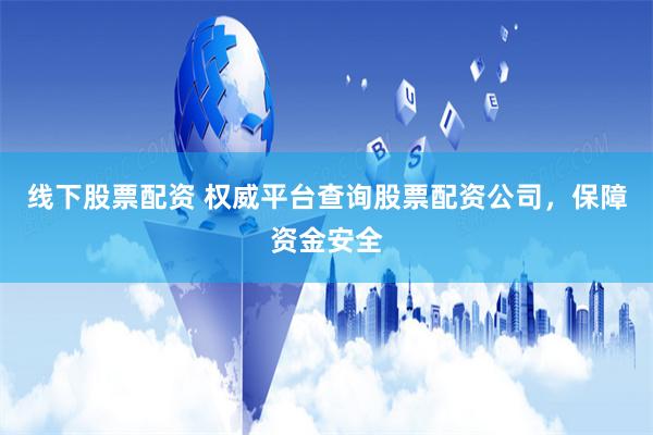 线下股票配资 权威平台查询股票配资公司，保障资金安全
