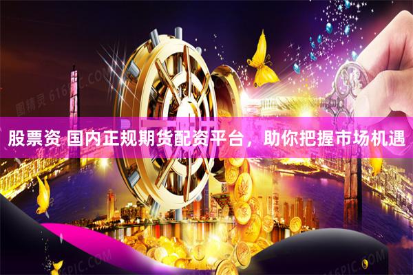 股票资 国内正规期货配资平台，助你把握市场机遇