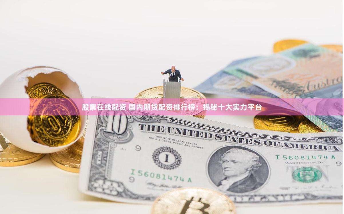股票在线配资 国内期货配资排行榜：揭秘十大实力平台