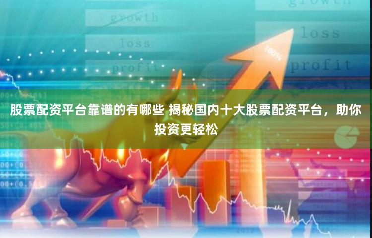 股票配资平台靠谱的有哪些 揭秘国内十大股票配资平台，助你投资更轻松