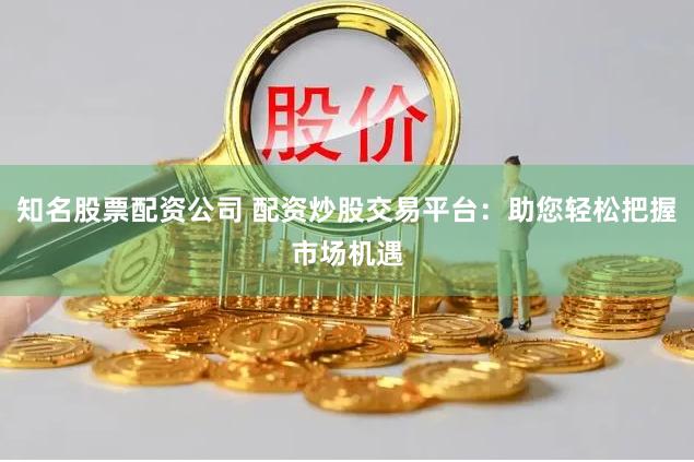 知名股票配资公司 配资炒股交易平台：助您轻松把握市场机遇
