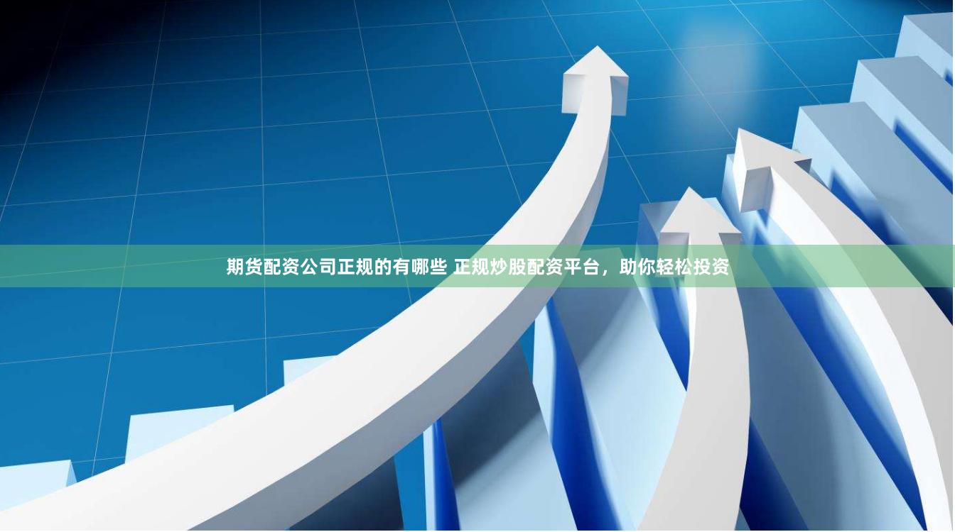 期货配资公司正规的有哪些 正规炒股配资平台，助你轻松投资