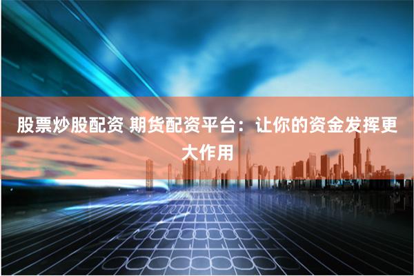 股票炒股配资 期货配资平台：让你的资金发挥更大作用