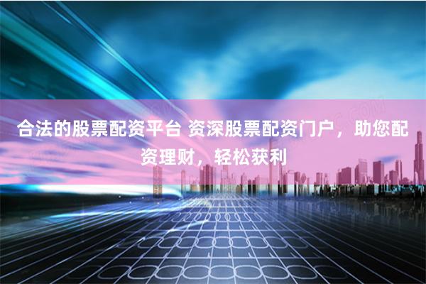 合法的股票配资平台 资深股票配资门户，助您配资理财，轻松获利