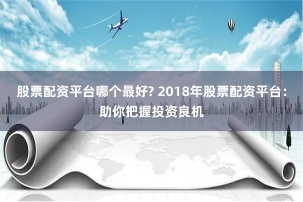 股票配资平台哪个最好? 2018年股票配资平台：助你把握投资良机