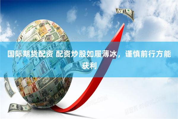 国际期货配资 配资炒股如履薄冰，谨慎前行方能获利