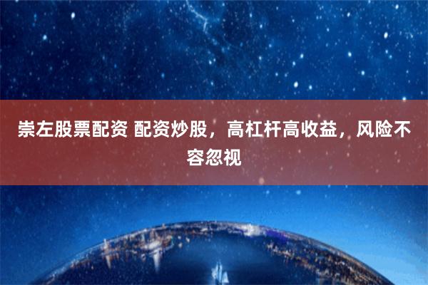 崇左股票配资 配资炒股，高杠杆高收益，风险不容忽视