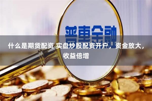 什么是期货配资 实盘炒股配资开户，资金放大，收益倍增