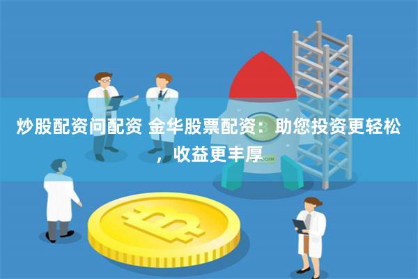 炒股配资问配资 金华股票配资：助您投资更轻松，收益更丰厚