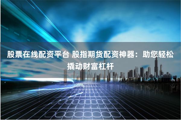 股票在线配资平台 股指期货配资神器：助您轻松撬动财富杠杆