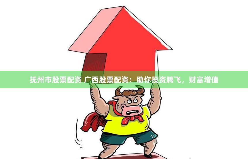 抚州市股票配资 广西股票配资：助你投资腾飞，财富增值