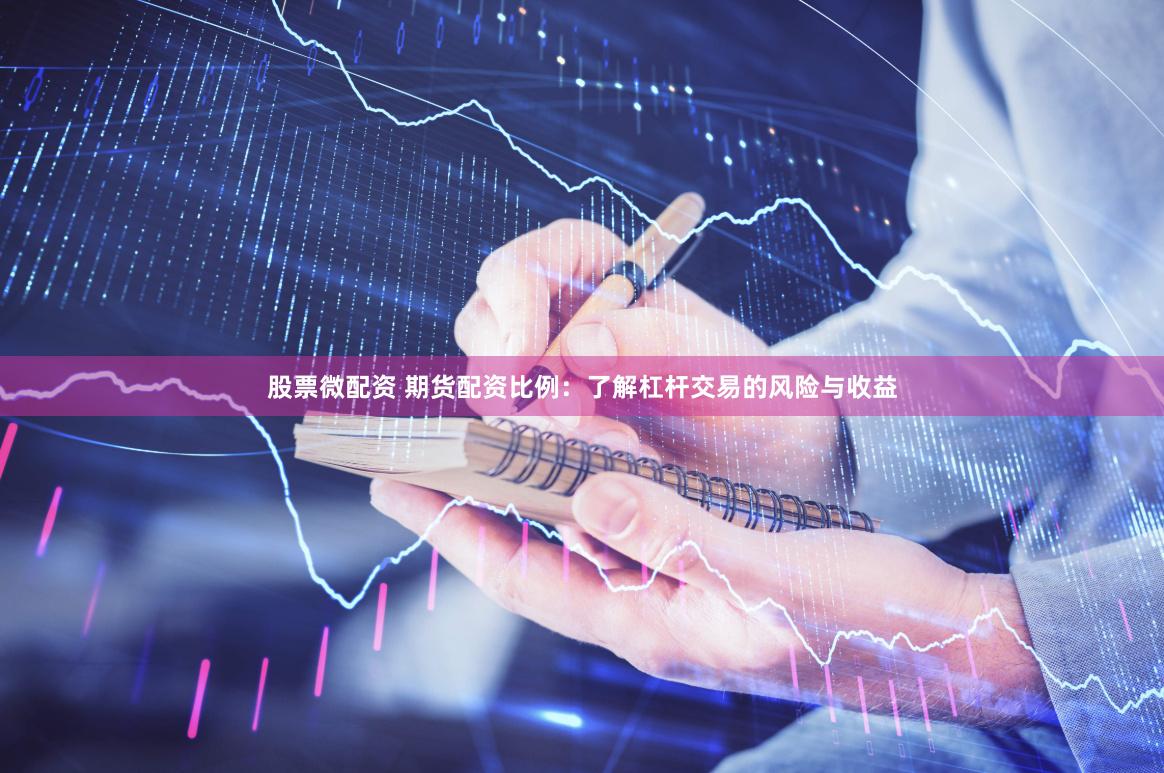 股票微配资 期货配资比例：了解杠杆交易的风险与收益