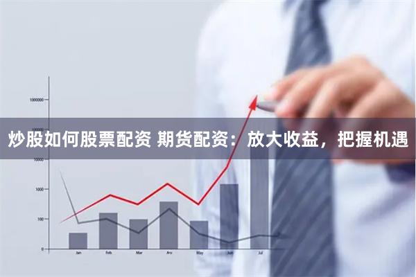 炒股如何股票配资 期货配资：放大收益，把握机遇